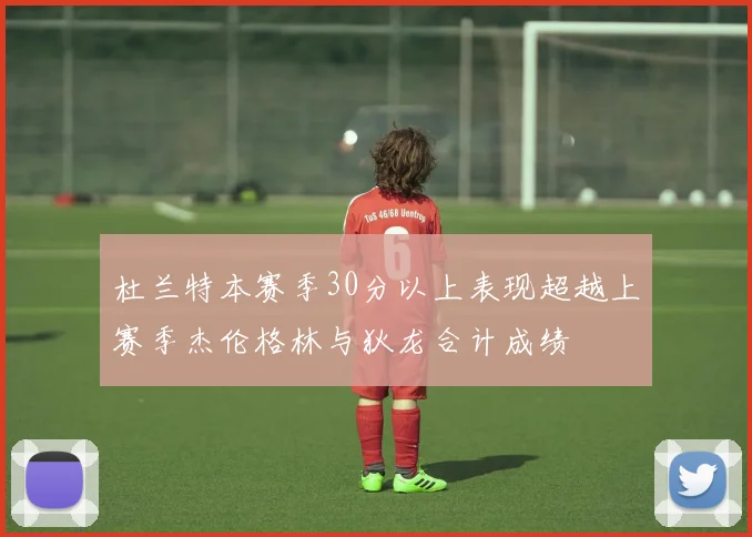 杜兰特本赛季30分以上表现超越上赛季杰伦格林与狄龙合计成绩