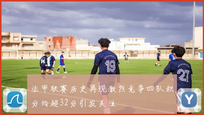 法甲联赛历史再现激烈竞争四队积分均超32分引发关注
