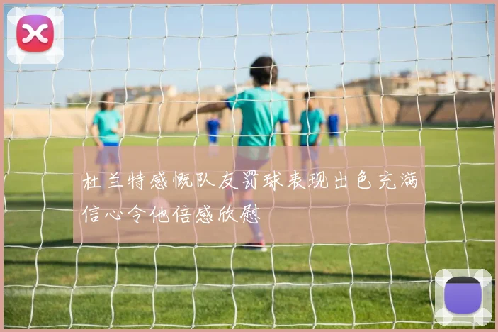 杜兰特感慨队友罚球表现出色充满信心令他倍感欣慰