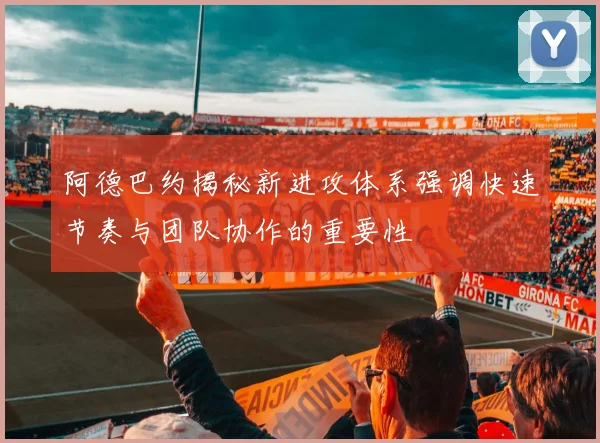 阿德巴约揭秘新进攻体系强调快速节奏与团队协作的重要性