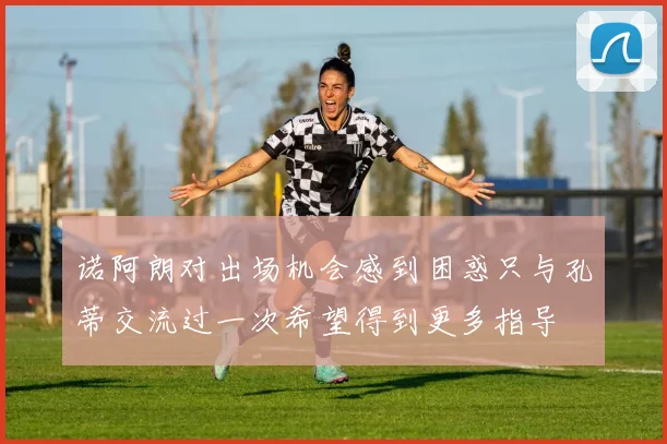 诺阿朗对出场机会感到困惑只与孔蒂交流过一次希望得到更多指导
