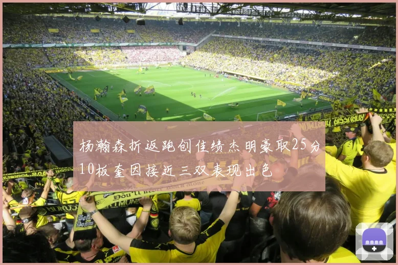 杨瀚森折返跑创佳绩杰明豪取25分10板奎因接近三双表现出色
