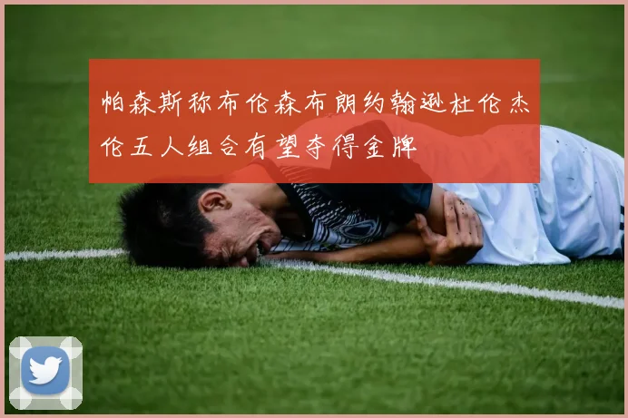帕森斯称布伦森布朗约翰逊杜伦杰伦五人组合有望夺得金牌