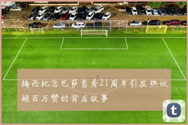 梅西纪念巴萨首秀21周年引发热议超百万赞的背后故事
