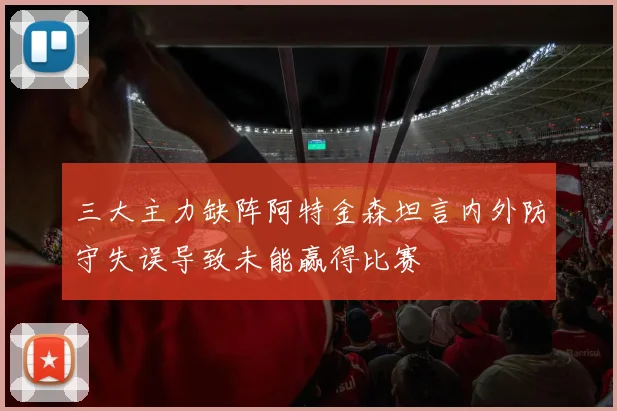 三大主力缺阵阿特金森坦言内外防守失误导致未能赢得比赛