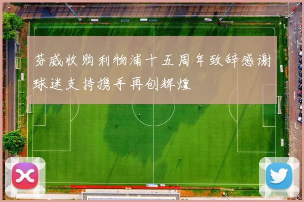 芬威收购利物浦十五周年致辞感谢球迷支持携手再创辉煌