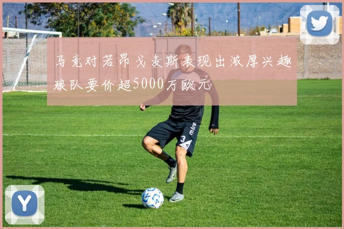 马竞对若昂戈麦斯表现出浓厚兴趣狼队要价超5000万欧元