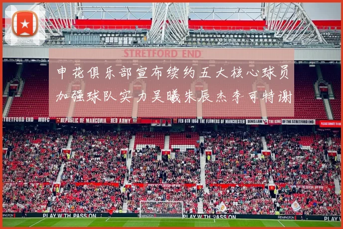 申花俱乐部宣布续约五大核心球员加强球队实力吴曦朱辰杰李可特谢拉马纳法齐续约