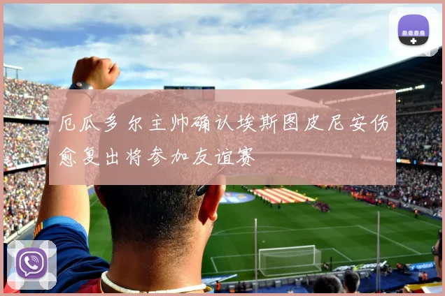 厄瓜多尔主帅确认埃斯图皮尼安伤愈复出将参加友谊赛