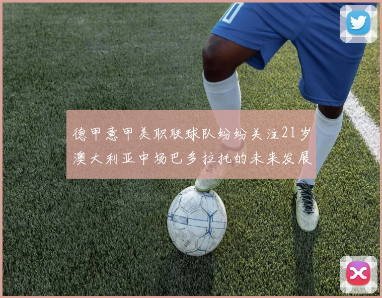 德甲意甲美职联球队纷纷关注21岁澳大利亚中场巴多拉托的未来发展