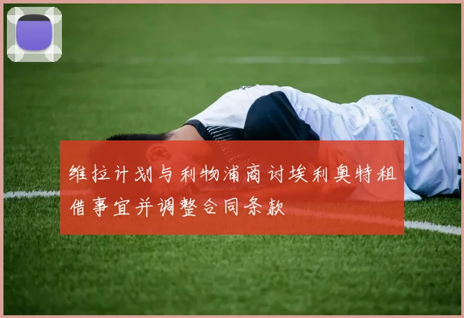 维拉计划与利物浦商讨埃利奥特租借事宜并调整合同条款