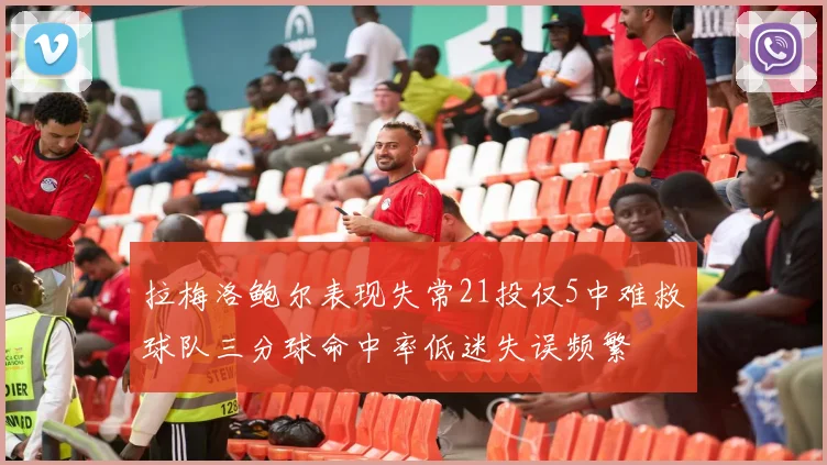 拉梅洛鲍尔表现失常21投仅5中难救球队三分球命中率低迷失误频繁