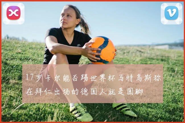 17岁卡尔能否踢世界杯马特乌斯称在拜仁出场的德国人就是国脚