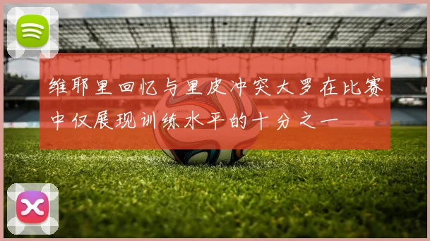 维耶里回忆与里皮冲突大罗在比赛中仅展现训练水平的十分之一