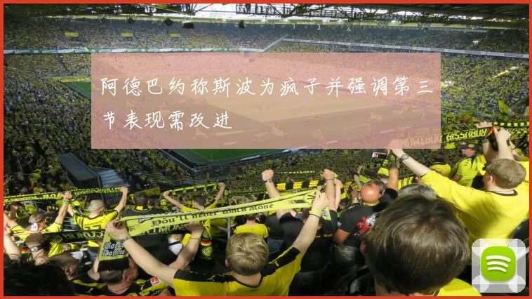 阿德巴约称斯波为疯子并强调第三节表现需改进