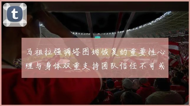 马祖拉强调塔图姆恢复的重要性心理与身体双重支持团队信任不可或缺