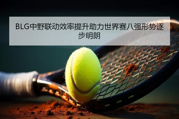 BLG中野联动效率提升助力世界赛八强形势逐步明朗